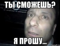 ты сможешь? я прошу...