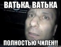 ватька, ватька полностью чилен!!