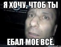 я хочу, чтоб ты ебал мое всё.