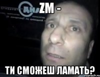 zm - ти сможеш ламать?