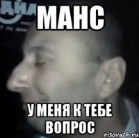 манс у меня к тебе вопрос