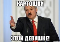 картошки этой девушке!