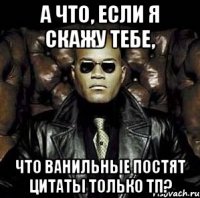 а что, если я скажу тебе, что ванильные постят цитаты только тп?