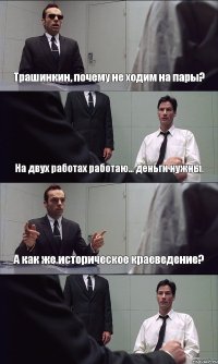 Трашинкин, почему не ходим на пары? На двух работах работаю... деньги нужны. А как же историческое краеведение? 