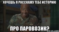 хочешь я расскажу тебе историю про паровозик?