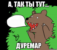 а, так ты тут... дуремар