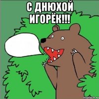 с днюхой игорёк!!! 