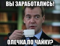 вы заработались! олечка,по чайку?