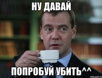 ну давай попробуй убить^^