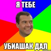 я тебе убиашак дал