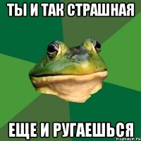 ты и так страшная еще и ругаешься