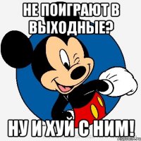 не поиграют в выходные? ну и хуй с ним!