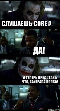 Слушаешь Core ? Да! А теперь представь что, заиграла попса!