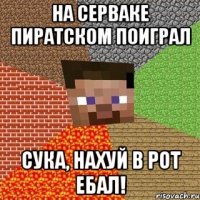 на серваке пиратском поиграл сука, нахуй в рот ебал!