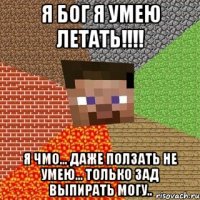 я бог я умею летать!!! я чмо... даже ползать не умею... только зад выпирать могу..