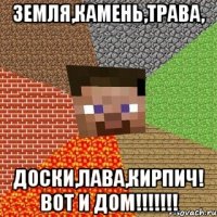 земля,камень,трава, доски,лава,кирпич! вот и дом!!!