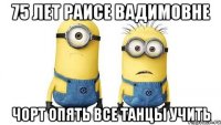 75 лет раисе вадимовне чорт опять все танцы учить