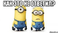 как это не ответил? 