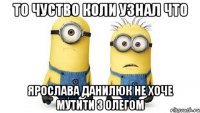 то чуство коли узнал что ярослава данилюк не хоче мутити з олегом