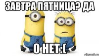 завтра пятница? да о нет:(