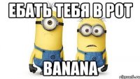 ебать тебя в рот banana