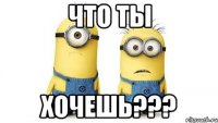 что ты хочешь???