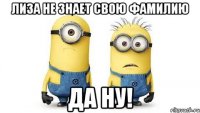 лиза не знает свою фамилию да ну!