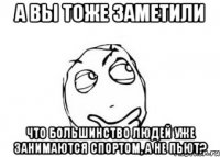 а вы тоже заметили что большинство людей уже занимаются спортом, а не пьют?