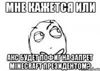 мне кажется или акс будет пофиг на запрет minecraft президентом?