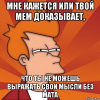 мне кажется или твой мем доказывает, что ты не можешь выражать свои мысли без мата