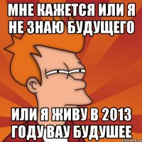 мне кажется или я не знаю будущего или я живу в 2013 году вау будушее