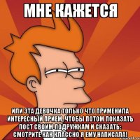 мне кажется или эта девочка только что применила интересный прием, чтобы потом показать пост своим подружкам и сказать: смотрите как классно я ему написала!