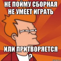 не пойму сборная не умеет играть или притворяется ?