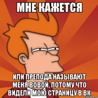 мне кажется или препода называют меня вовой, потому что видели мою страницу в вк