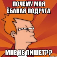 почему моя ёбаная подруга мне не пишет??