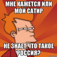 мне кажется или мой сатир не знает,что такое россия?