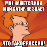 мне кажется,или мой сатир не знает что такое россия!