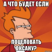 а что будет если поцеловать оксану?