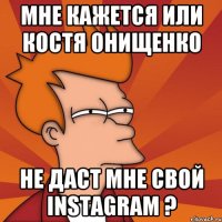 мне кажется или костя онищенко не даст мне свой instagram ?