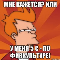 мне кажется? или у меня 5 с - по физкультуре!