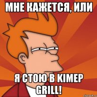 мне кажется, или я стою в kimep grill!