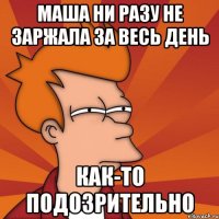 маша ни разу не заржала за весь день как-то подозрительно