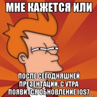 мне кажется или после сегодняшней презентации, с утра появится обновление ios7