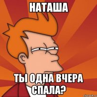 наташа ты одна вчера спала?