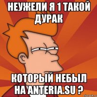 неужели я 1 такой дурак который небыл на anteria.su ?