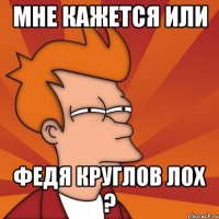 мне кажется или федя круглов лох ?