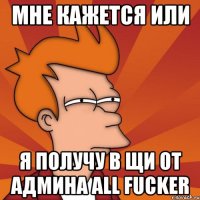 мне кажется или я получу в щи от админа all fucker