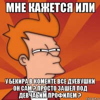 мне кажется или у бекира в коменте все дуевушки он сам ? просто зашел под девчаьим профилем ?