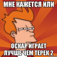 мне кажется или оскар играет лучше чем терек 2