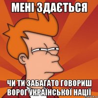 мені здається чи ти забагато говориш ворог української нації